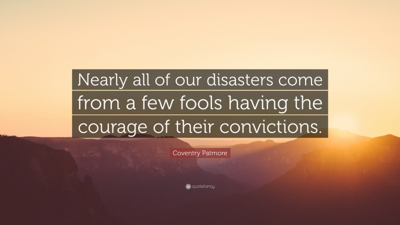 Coventry Patmore Quote: “Nearly all of our disasters come from a few fools having the courage of their convictions.”