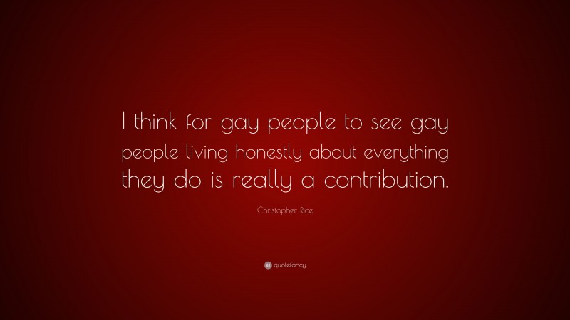 Christopher Rice Quote: “I think for gay people to see gay people living honestly about everything they do is really a contribution.”