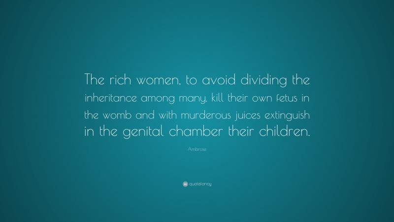 Ambrose Quote: “The rich women, to avoid dividing the inheritance among many, kill their own fetus in the womb and with murderous juices extinguish in the genital chamber their children.”