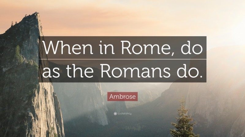 Ambrose Quote: “When in Rome, do as the Romans do.”