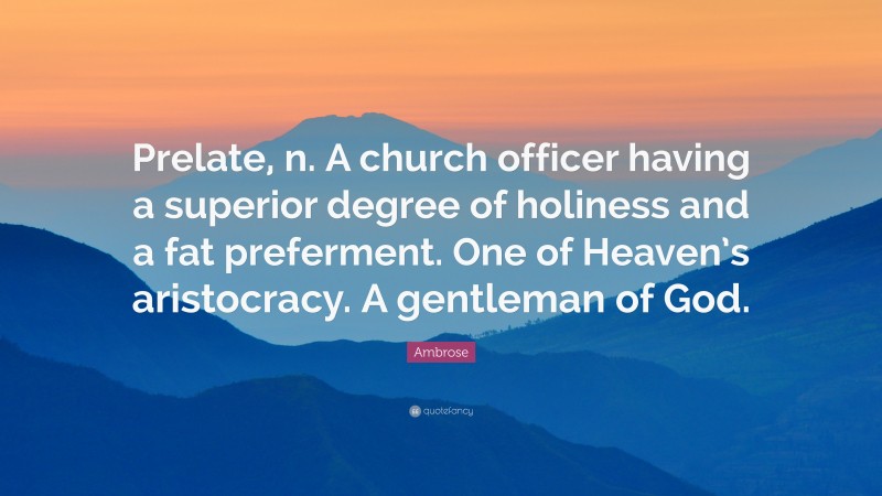 Ambrose Quote: “Prelate, n. A church officer having a superior degree of holiness and a fat preferment. One of Heaven’s aristocracy. A gentleman of God.”