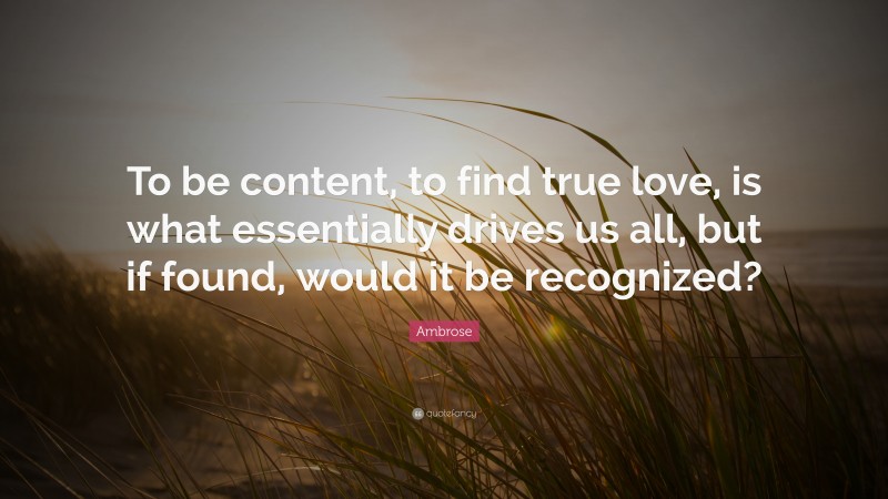 Ambrose Quote: “To be content, to find true love, is what essentially drives us all, but if found, would it be recognized?”