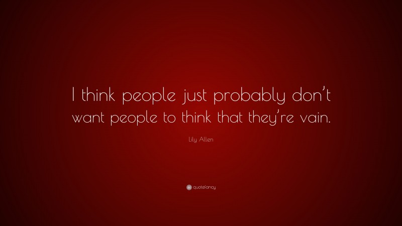 Lily Allen Quote: “I think people just probably don’t want people to think that they’re vain.”