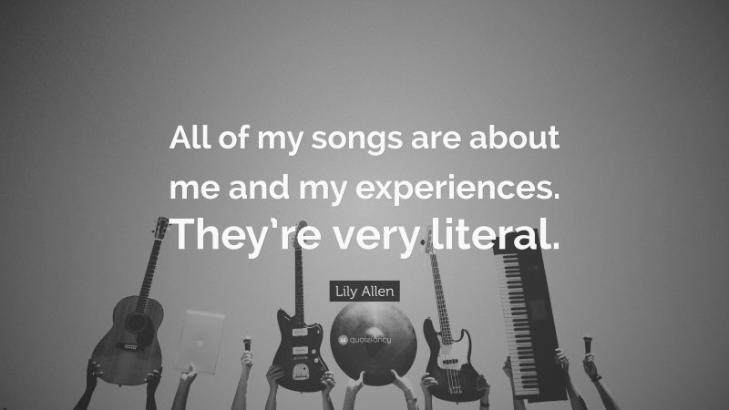 Lily Allen Quote: “All of my songs are about me and my experiences. They’re very literal.”