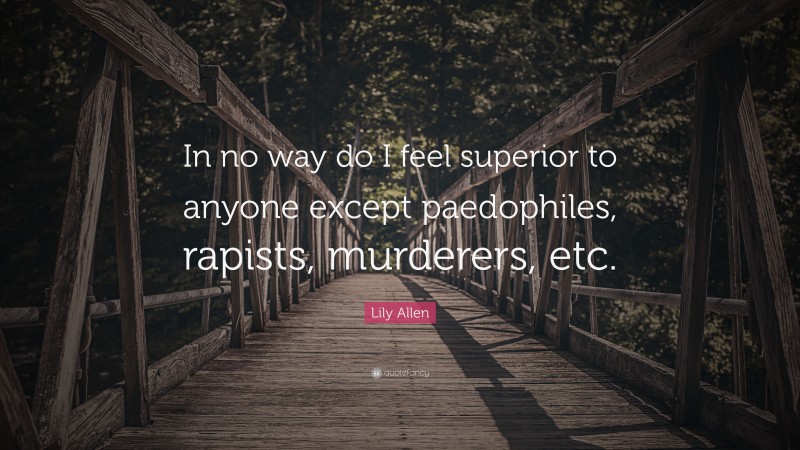 Lily Allen Quote: “In no way do I feel superior to anyone except paedophiles, rapists, murderers, etc.”