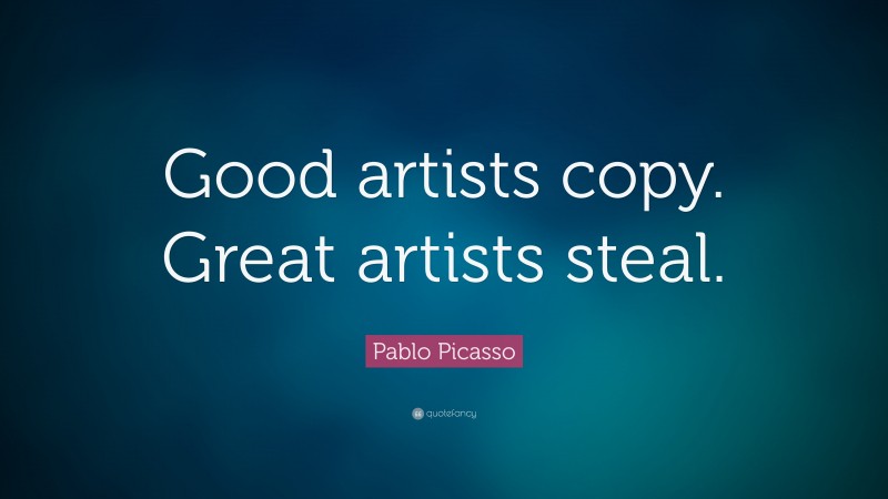 Pablo Picasso Quote: “Good artists copy. Great artists steal.”
