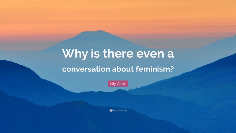 Lily Allen Quote: “Why is there even a conversation about feminism?”