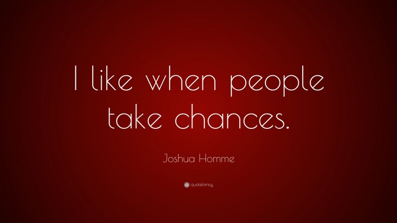 Joshua Homme Quote: “I like when people take chances.”