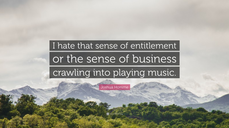 Joshua Homme Quote: “I hate that sense of entitlement or the sense of business crawling into playing music.”