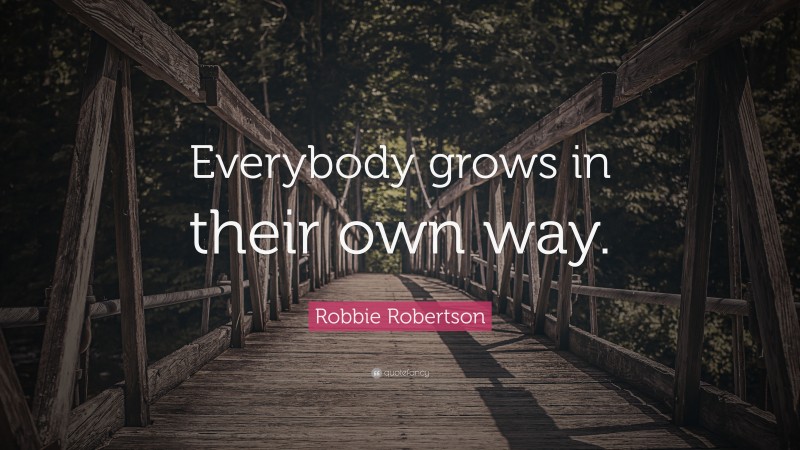 Robbie Robertson Quote: “Everybody grows in their own way.”
