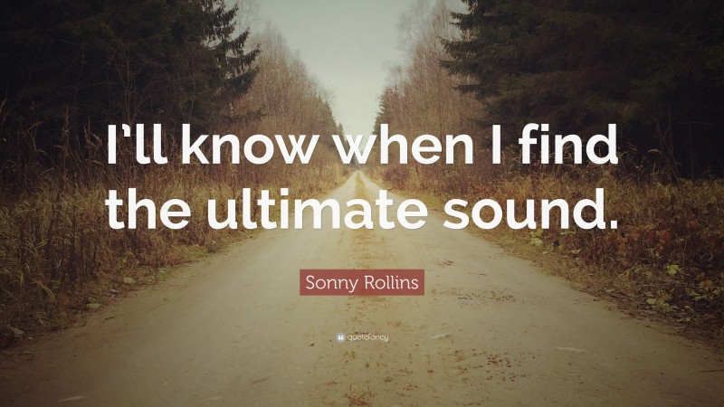 Sonny Rollins Quote: “I’ll know when I find the ultimate sound.”