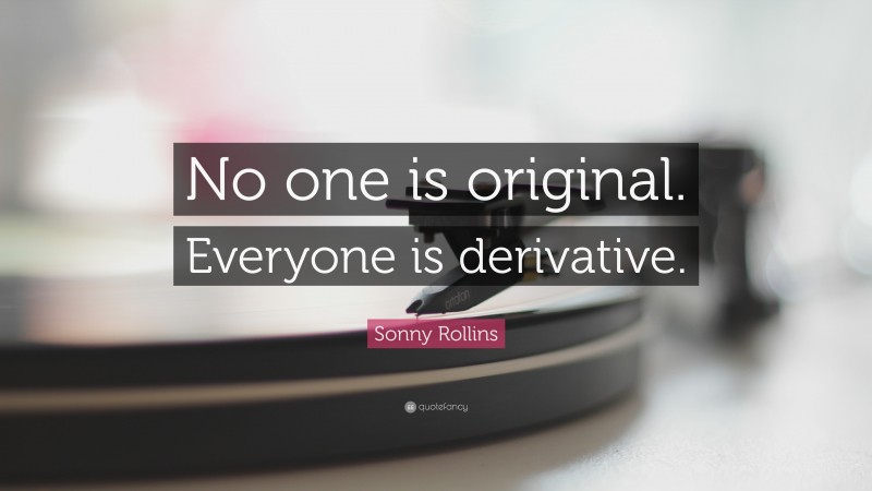 Sonny Rollins Quote: “No one is original. Everyone is derivative.”