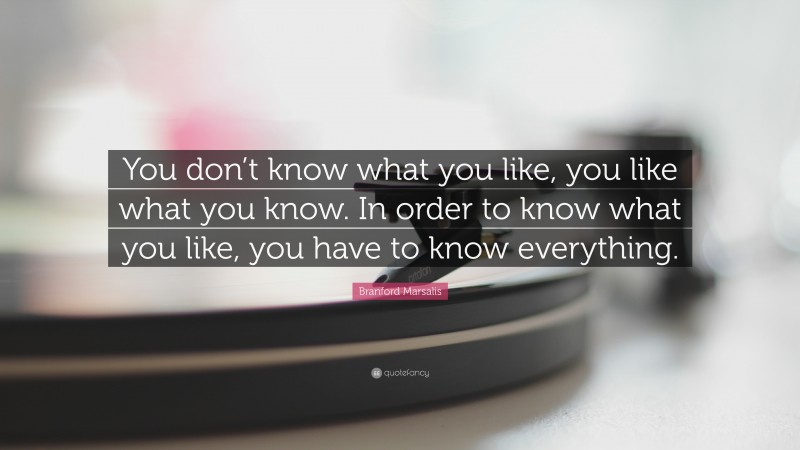 Branford Marsalis Quote: “You don’t know what you like, you like what you know. In order to know what you like, you have to know everything.”