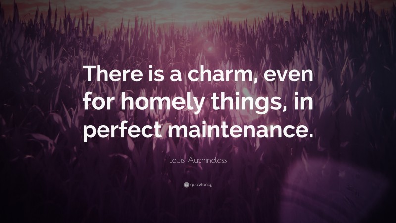 Louis Auchincloss Quote: “There is a charm, even for homely things, in perfect maintenance.”