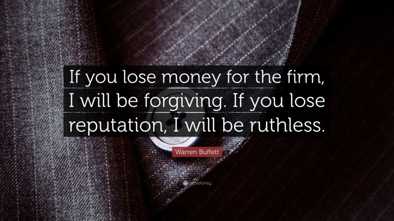 Warren Buffett Quote: “If you lose money for the firm, I will be forgiving. If you lose reputation, I will be ruthless.”