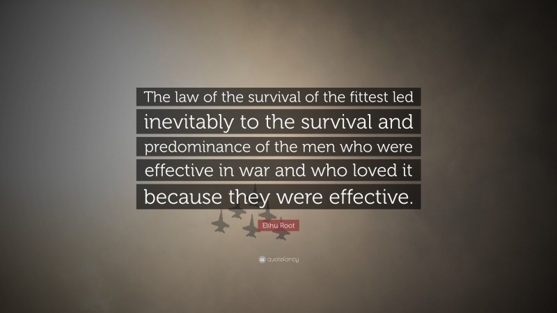 Elihu Root Quote: “The law of the survival of the fittest led inevitably to the survival and predominance of the men who were effective in war and who loved it because they were effective.”