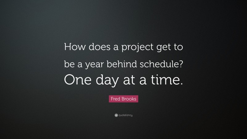 Fred Brooks Quote: “How does a project get to be a year behind schedule? One day at a time.”