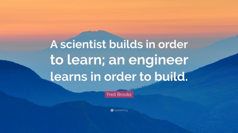 Fred Brooks Quote: “A scientist builds in order to learn; an engineer learns in order to build.”