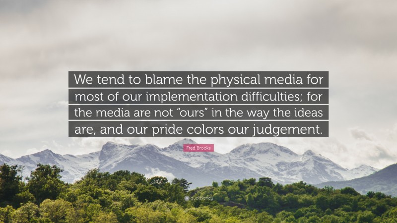 Fred Brooks Quote: “We tend to blame the physical media for most of our implementation difficulties; for the media are not “ours” in the way the ideas are, and our pride colors our judgement.”