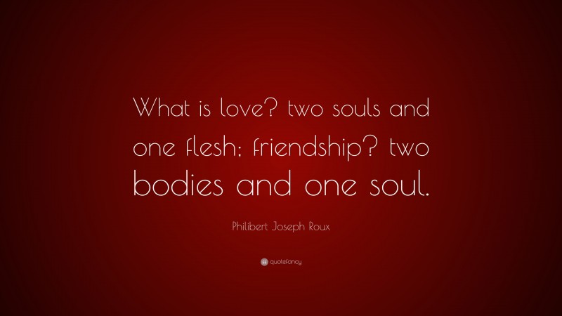 Philibert Joseph Roux Quote: “What is love? two souls and one flesh; friendship? two bodies and one soul.”