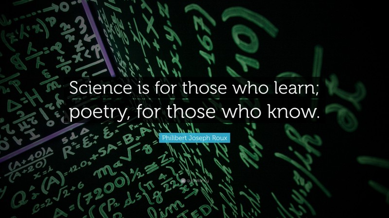 Philibert Joseph Roux Quote: “Science is for those who learn; poetry, for those who know.”
