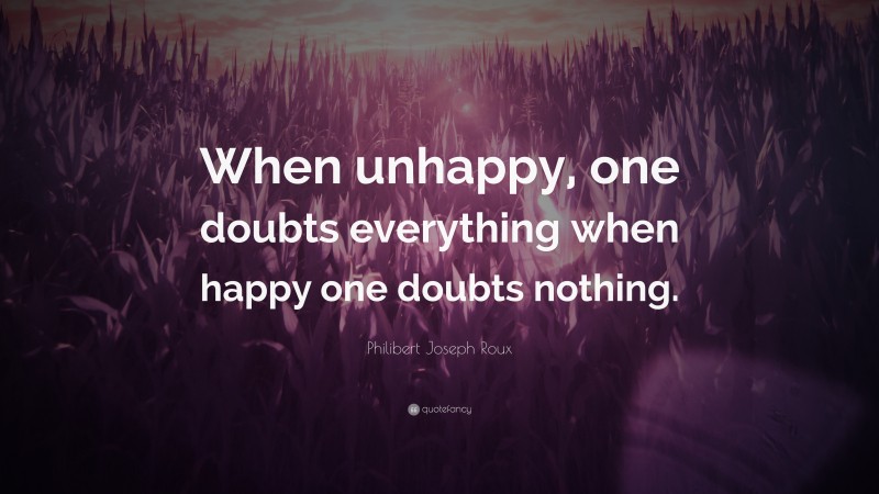 Philibert Joseph Roux Quote: “When unhappy, one doubts everything when happy one doubts nothing.”