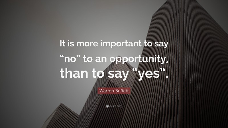 Warren Buffett Quote: “It is more important to say “no” to an opportunity, than to say “yes”.”