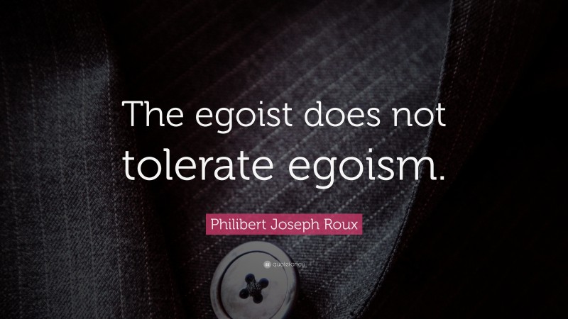 Philibert Joseph Roux Quote: “The egoist does not tolerate egoism.”