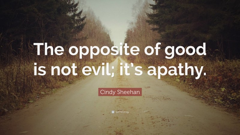 Cindy Sheehan Quote: “The opposite of good is not evil; it’s apathy.”