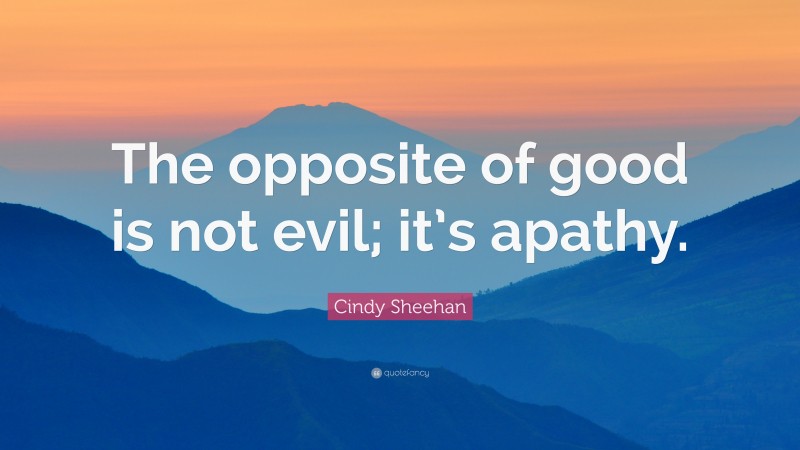 Cindy Sheehan Quote: “The opposite of good is not evil; it’s apathy.”