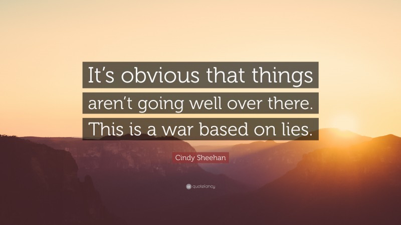 Cindy Sheehan Quote: “It’s obvious that things aren’t going well over there. This is a war based on lies.”