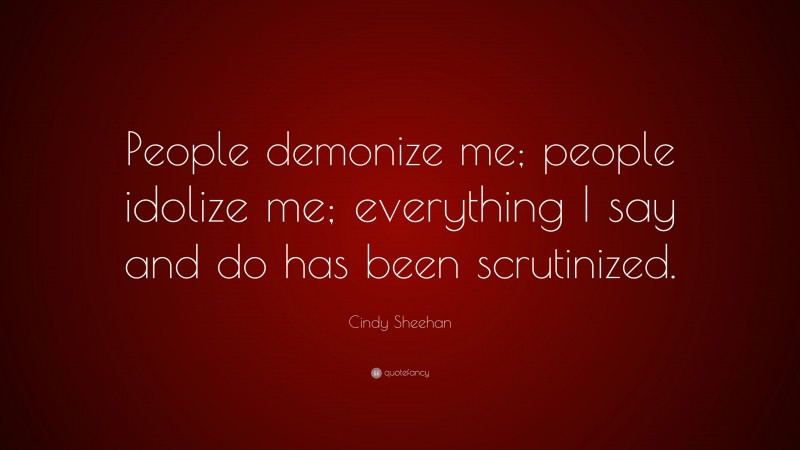 Cindy Sheehan Quote: “People demonize me; people idolize me; everything I say and do has been scrutinized.”