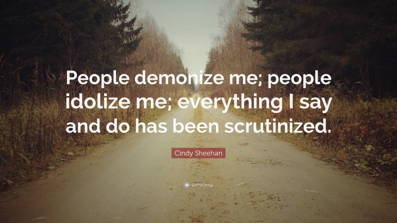 Cindy Sheehan Quote: “People demonize me; people idolize me; everything I say and do has been scrutinized.”