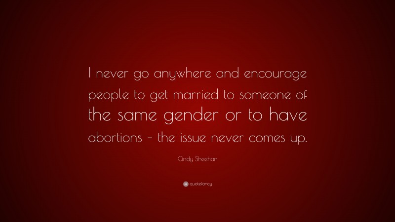 Cindy Sheehan Quote: “I never go anywhere and encourage people to get married to someone of the same gender or to have abortions – the issue never comes up.”