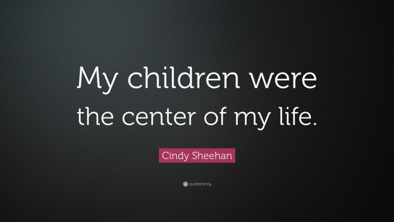 Cindy Sheehan Quote: “My children were the center of my life.”