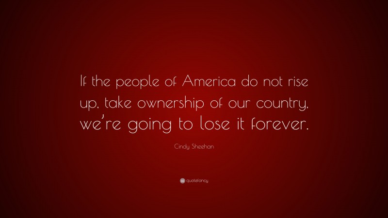 Cindy Sheehan Quote: “If the people of America do not rise up, take ownership of our country, we’re going to lose it forever.”
