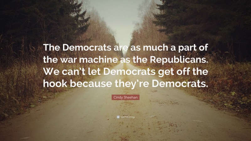 Cindy Sheehan Quote: “The Democrats are as much a part of the war machine as the Republicans. We can’t let Democrats get off the hook because they’re Democrats.”