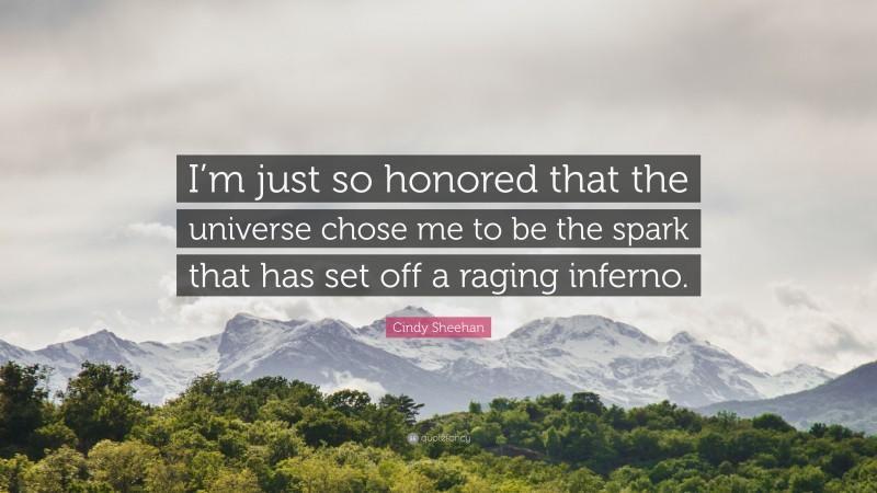Cindy Sheehan Quote: “I’m just so honored that the universe chose me to be the spark that has set off a raging inferno.”