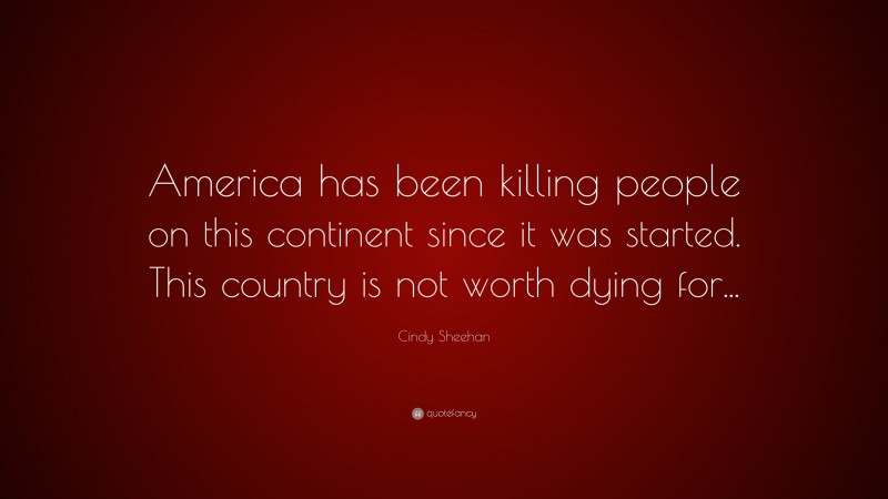 Cindy Sheehan Quote: “America has been killing people on this continent since it was started. This country is not worth dying for...”