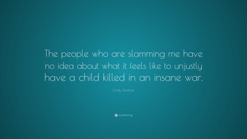 Cindy Sheehan Quote: “The people who are slamming me have no idea about what it feels like to unjustly have a child killed in an insane war.”