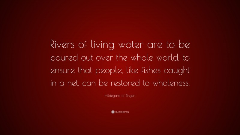 Hildegard of Bingen Quote: “Rivers of living water are to be poured out over the whole world, to ensure that people, like fishes caught in a net, can be restored to wholeness.”