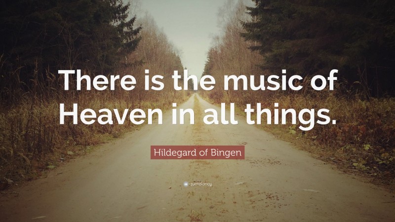 Hildegard of Bingen Quote: “There is the music of Heaven in all things.”