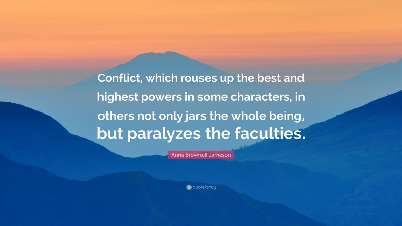 Anna Brownell Jameson Quote: “Conflict, which rouses up the best and highest powers in some characters, in others not only jars the whole being, but paralyzes the faculties.”