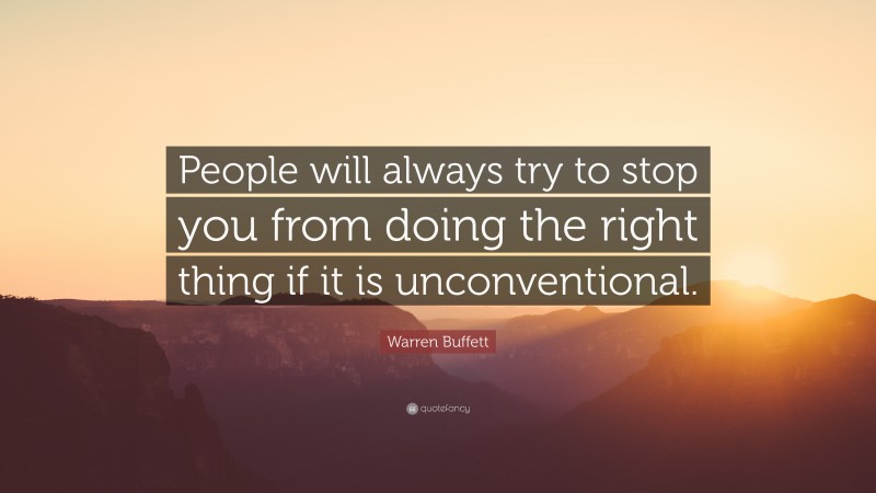 Warren Buffett Quote: “People will always try to stop you from doing the right thing if it is unconventional.”