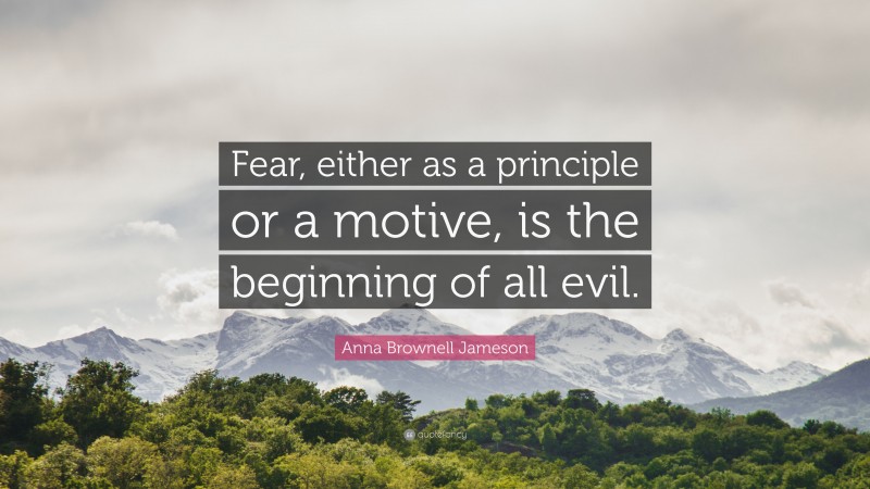 Anna Brownell Jameson Quote: “Fear, either as a principle or a motive, is the beginning of all evil.”