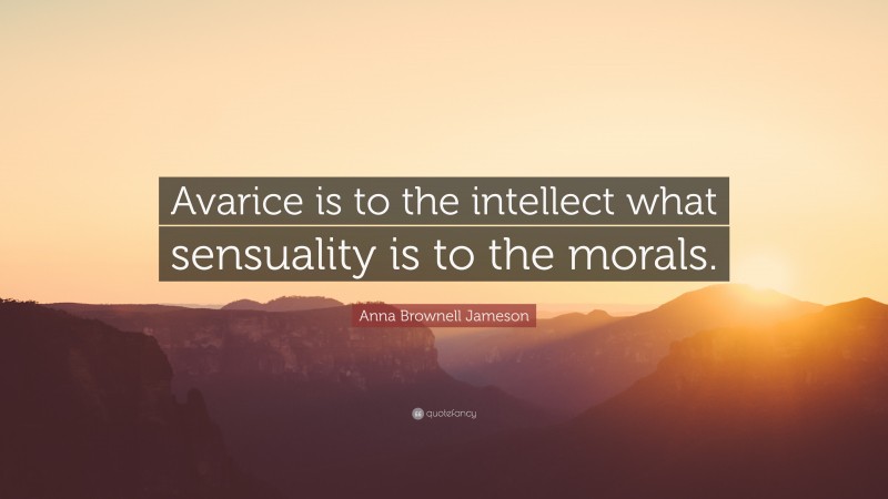 Anna Brownell Jameson Quote: “Avarice is to the intellect what sensuality is to the morals.”