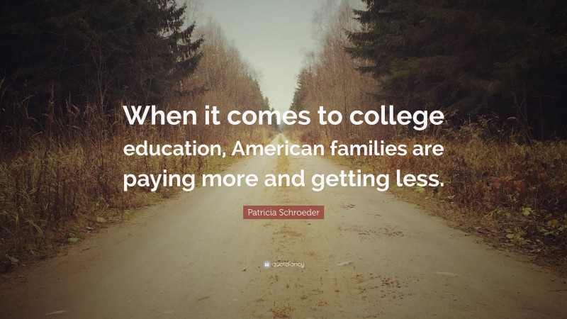 Patricia Schroeder Quote: “When it comes to college education, American families are paying more and getting less.”