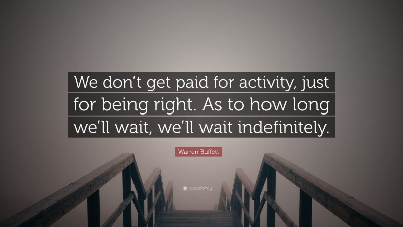 Warren Buffett Quote: “We don’t get paid for activity, just for being right. As to how long we’ll wait, we’ll wait indefinitely.”