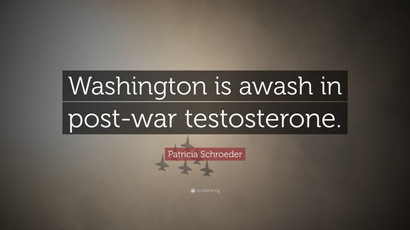 Patricia Schroeder Quote: “Washington is awash in post-war testosterone.”
