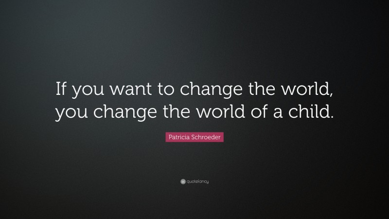 Patricia Schroeder Quote: “If you want to change the world, you change the world of a child.”